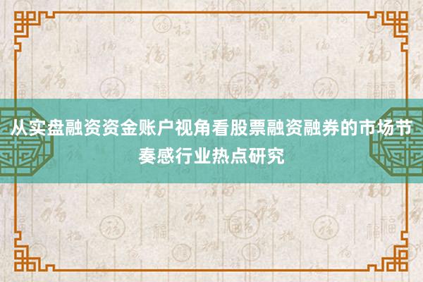 从实盘融资资金账户视角看股票融资融券的市场节奏感行业热点研究