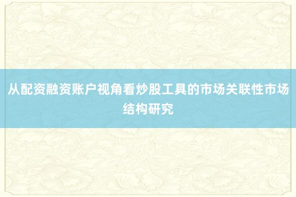 从配资融资账户视角看炒股工具的市场关联性市场结构研究