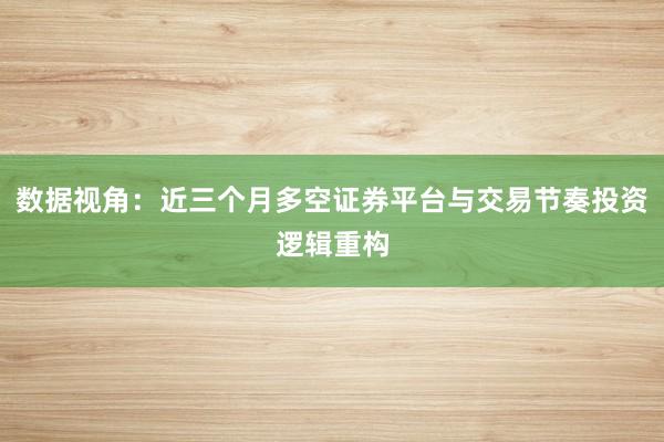 数据视角：近三个月多空证券平台与交易节奏投资逻辑重构
