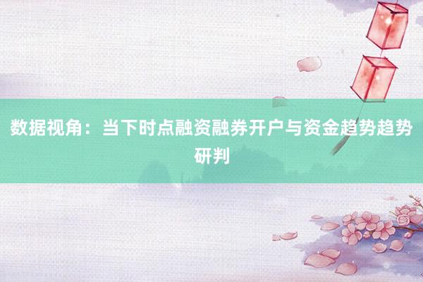 数据视角：当下时点融资融券开户与资金趋势趋势研判