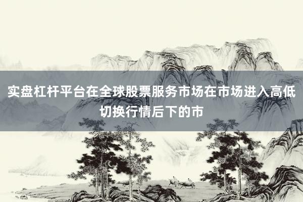 实盘杠杆平台在全球股票服务市场在市场进入高低切换行情后下的市