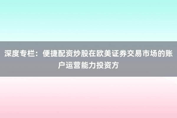 深度专栏：便捷配资炒股在欧美证券交易市场的账户运营能力投资方
