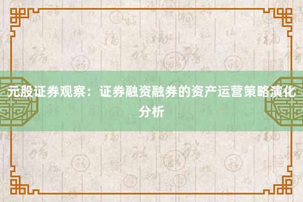 元股证券观察：证券融资融券的资产运营策略演化分析