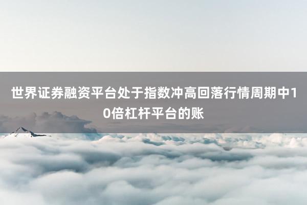 世界证券融资平台处于指数冲高回落行情周期中10倍杠杆平台的账