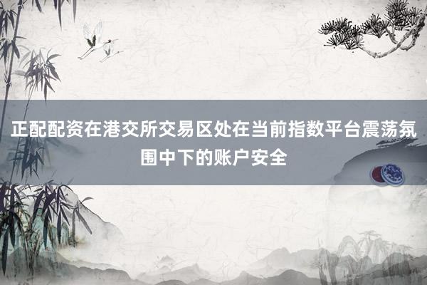 正配配资在港交所交易区处在当前指数平台震荡氛围中下的账户安全