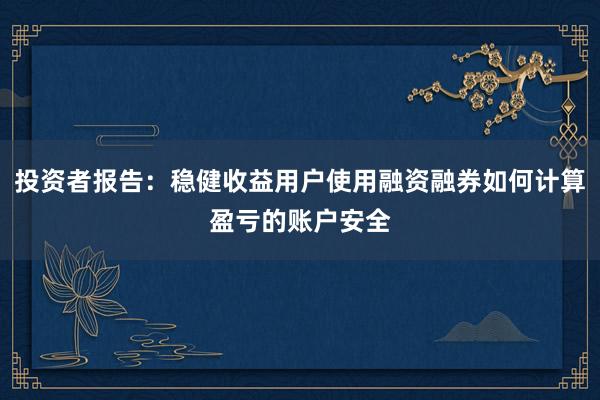 投资者报告：稳健收益用户使用融资融券如何计算盈亏的账户安全