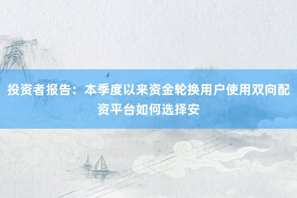 投资者报告：本季度以来资金轮换用户使用双向配资平台如何选择安