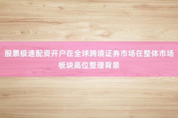 股票极速配资开户在全球跨境证券市场在整体市场板块高位整理背景