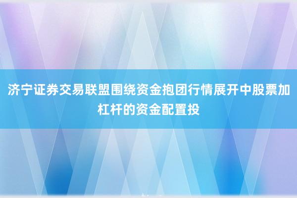 济宁证券交易联盟围绕资金抱团行情展开中股票加杠杆的资金配置投