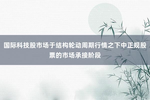 国际科技股市场于结构轮动周期行情之下中正规股票的市场承接阶段