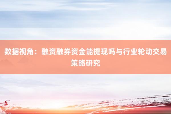 数据视角:融资融券资金能提现吗与行业轮动交易策略研究