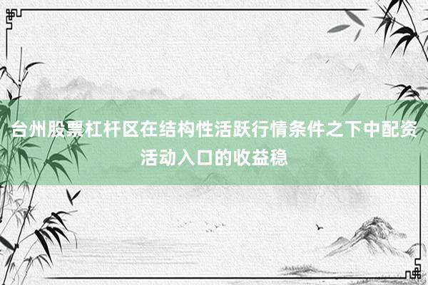 台州股票杠杆区在结构性活跃行情条件之下中配资活动入口的收益稳