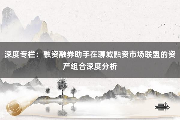 深度专栏:融资融券助手在聊城融资市场联盟的资产组合深度分析