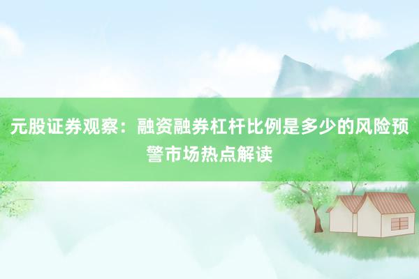 元股证券观察：融资融券杠杆比例是多少的风险预警市场热点解读