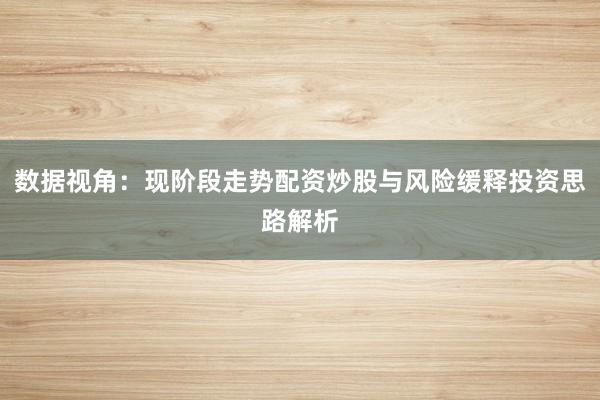 数据视角：现阶段走势配资炒股与风险缓释投资思路解析