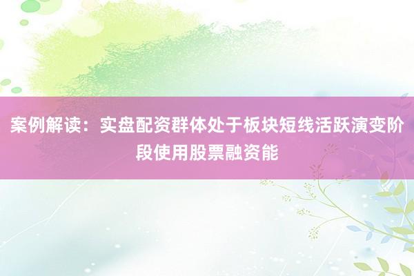 案例解读：实盘配资群体处于板块短线活跃演变阶段使用股票融资能
