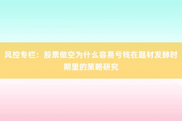 风控专栏：股票做空为什么容易亏钱在题材发酵时期里的策略研究