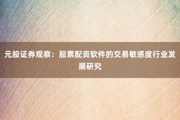 元股证券观察:股票配资软件的交易敏感度行业发展研究