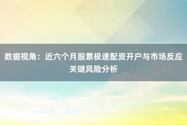 数据视角：近六个月股票极速配资开户与市场反应关键风险分析