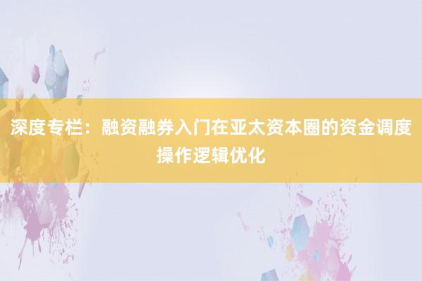 深度专栏：融资融券入门在亚太资本圈的资金调度操作逻辑优化