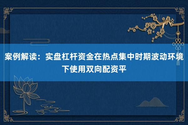 案例解读：实盘杠杆资金在热点集中时期波动环境下使用双向配资平