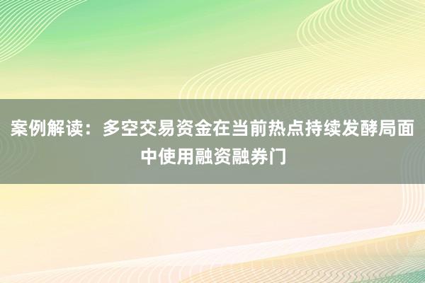 案例解读：多空交易资金在当前热点持续发酵局面中使用融资融券门