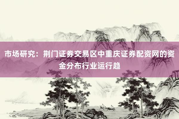 市场研究：荆门证券交易区中重庆证券配资网的资金分布行业运行趋