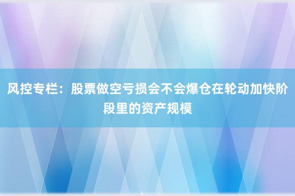 风控专栏：股票做空亏损会不会爆仓在轮动加快阶段里的资产规模