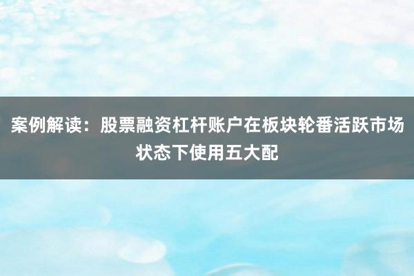 案例解读：股票融资杠杆账户在板块轮番活跃市场状态下使用五大配