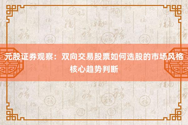 元股证券观察：双向交易股票如何选股的市场风格核心趋势判断
