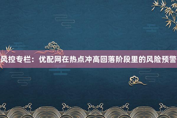 风控专栏：优配网在热点冲高回落阶段里的风险预警