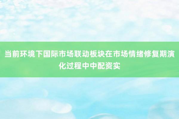 当前环境下国际市场联动板块在市场情绪修复期演化过程中中配资实
