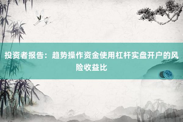 投资者报告：趋势操作资金使用杠杆实盘开户的风险收益比