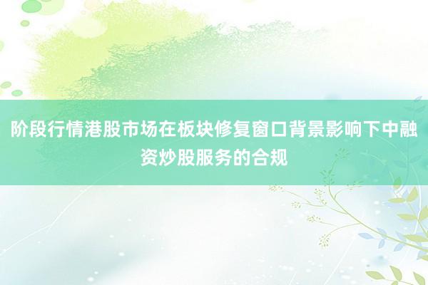 阶段行情港股市场在板块修复窗口背景影响下中融资炒股服务的合规