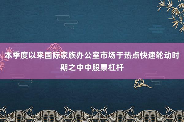 本季度以来国际家族办公室市场于热点快速轮动时期之中中股票杠杆