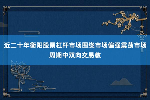 近二十年衡阳股票杠杆市场围绕市场偏强震荡市场周期中双向交易教