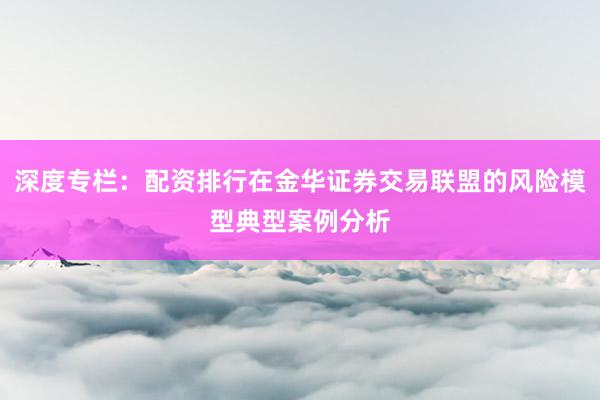 深度专栏：配资排行在金华证券交易联盟的风险模型典型案例分析