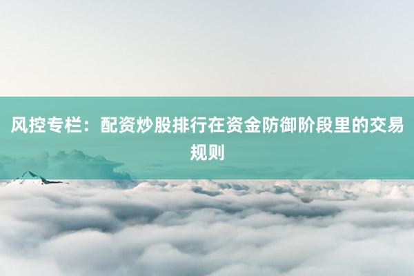 风控专栏：配资炒股排行在资金防御阶段里的交易规则