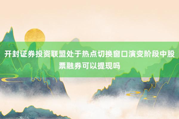 开封证券投资联盟处于热点切换窗口演变阶段中股票融券可以提现吗