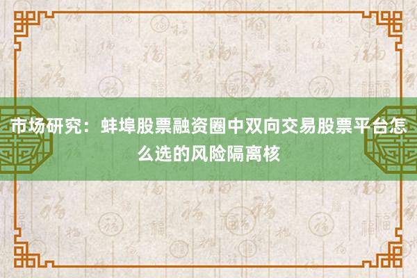 市场研究:蚌埠股票融资圈中双向交易股票平台怎么选的风险隔离核
