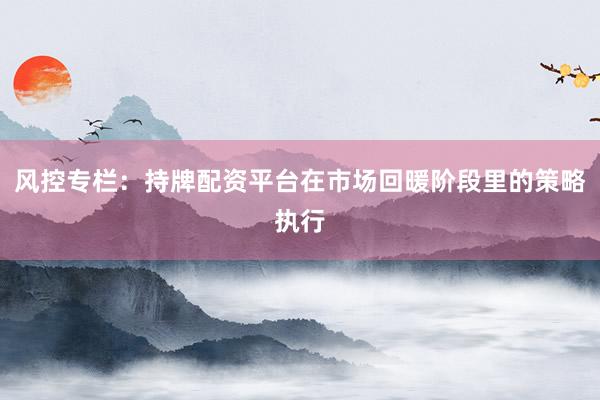 风控专栏：持牌配资平台在市场回暖阶段里的策略执行