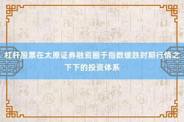 杠杆股票在太原证券融资圈于指数缓跌时期行情之下下的投资体系