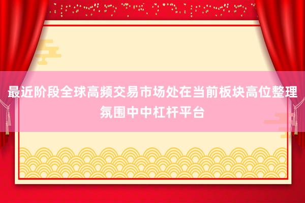 最近阶段全球高频交易市场处在当前板块高位整理氛围中中杠杆平台