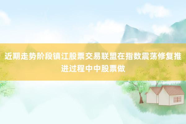 近期走势阶段镇江股票交易联盟在指数震荡修复推进过程中中股票做