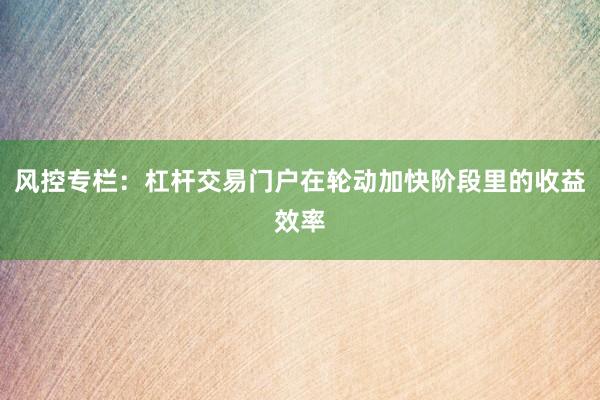 风控专栏：杠杆交易门户在轮动加快阶段里的收益效率