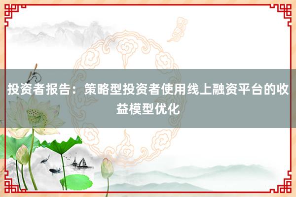 投资者报告：策略型投资者使用线上融资平台的收益模型优化