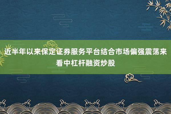 近半年以来保定证券服务平台结合市场偏强震荡来看中杠杆融资炒股