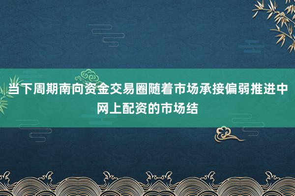 当下周期南向资金交易圈随着市场承接偏弱推进中网上配资的市场结