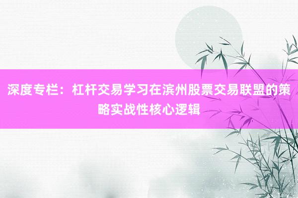 深度专栏：杠杆交易学习在滨州股票交易联盟的策略实战性核心逻辑