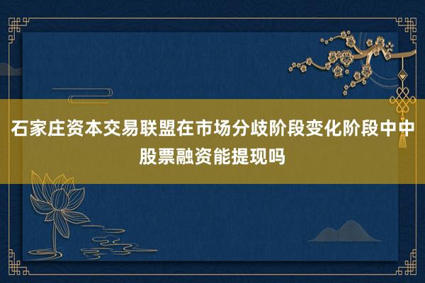 石家庄资本交易联盟在市场分歧阶段变化阶段中中股票融资能提现吗